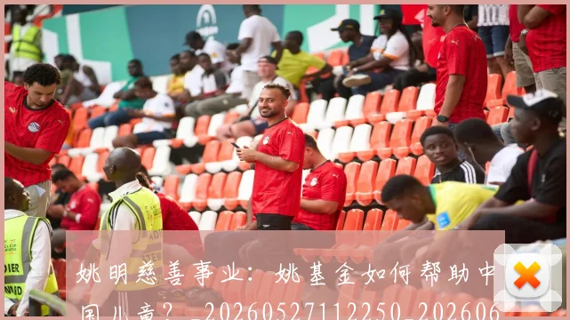 姚明慈善事业：姚基金如何帮助中国儿童？_20260527112250_20260609173955