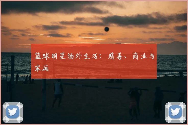 篮球明星场外生活：慈善、商业与家庭