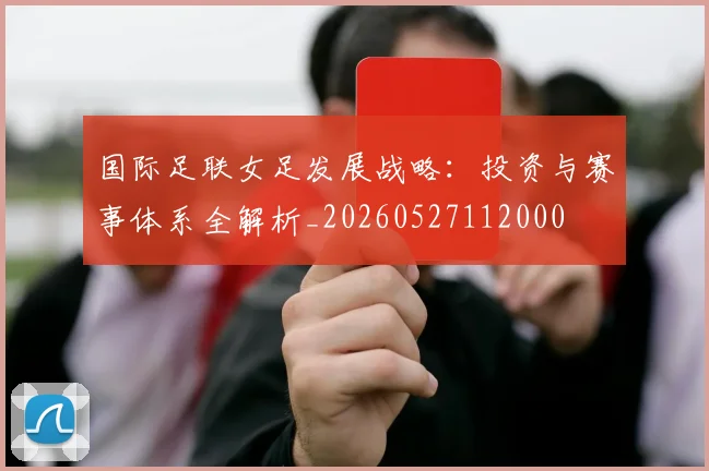 国际足联女足发展战略：投资与赛事体系全解析_20260527112000