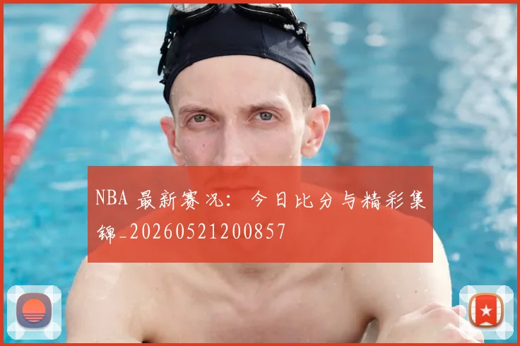NBA 最新赛况：今日比分与精彩集锦_20260521200857