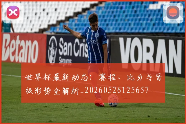 世界杯最新动态：赛程、比分与晋级形势全解析_20260526125657