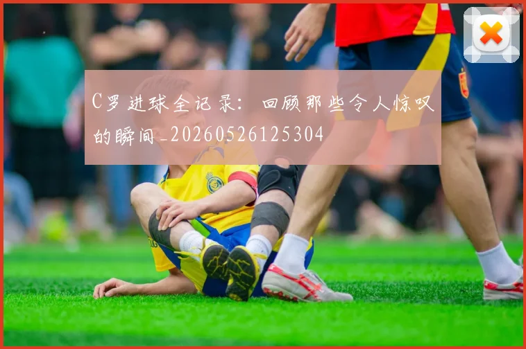 C罗进球全记录：回顾那些令人惊叹的瞬间_20260526125304