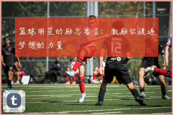 篮球明星的励志名言：激励你追逐梦想的力量