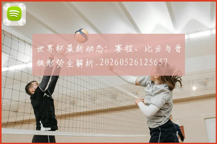 世界杯最新动态：赛程、比分与晋级形势全解析_20260526125657