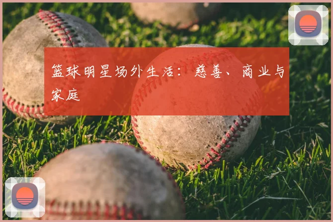 篮球明星场外生活：慈善、商业与家庭