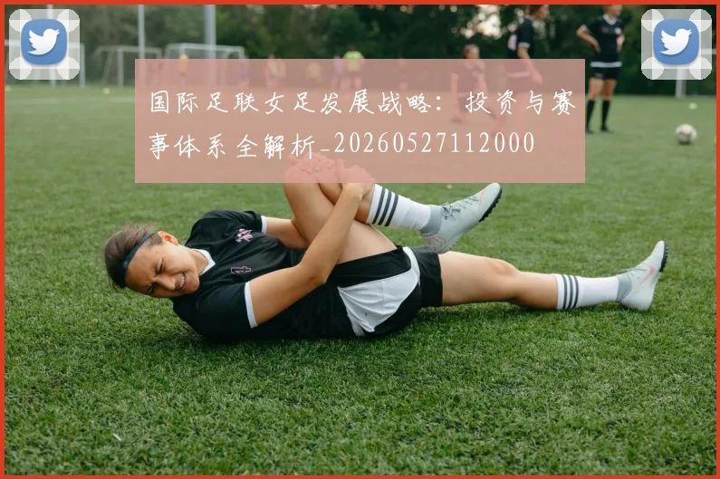 国际足联女足发展战略：投资与赛事体系全解析_20260527112000
