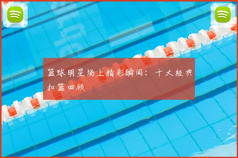 篮球明星场上精彩瞬间：十大经典扣篮回顾
