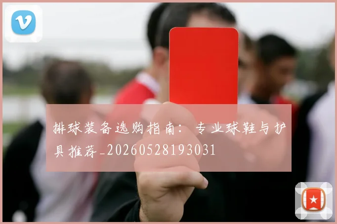 排球装备选购指南：专业球鞋与护具推荐_20260528193031
