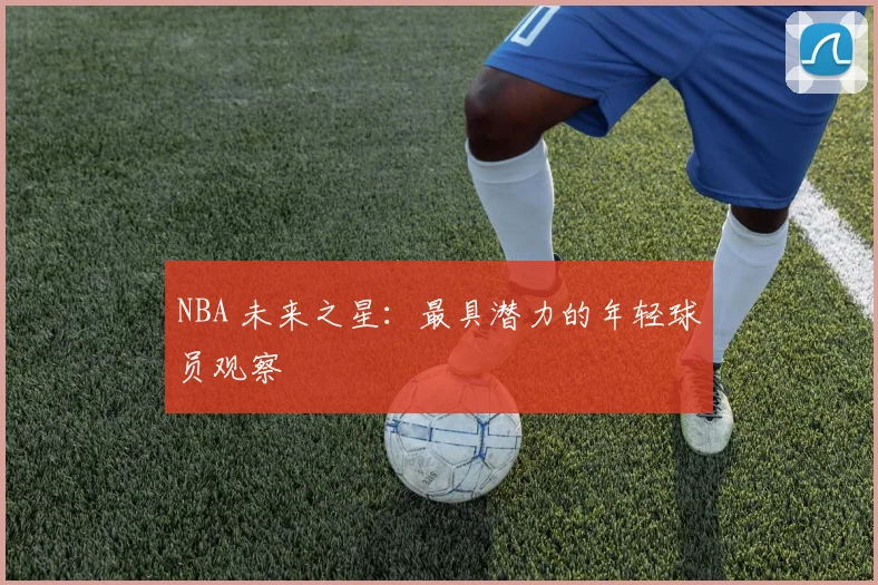 NBA 未来之星：最具潜力的年轻球员观察