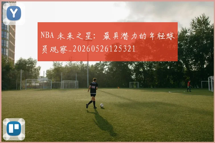 NBA 未来之星：最具潜力的年轻球员观察_20260526125321