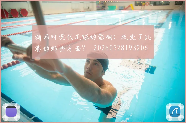 梅西对现代足球的影响：改变了比赛的哪些方面？_20260528193206
