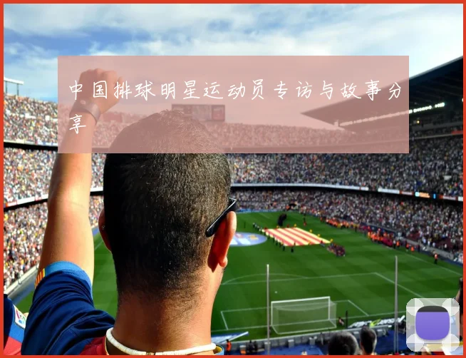 中国排球明星运动员专访与故事分享