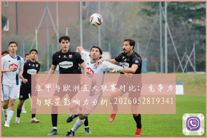 法甲与欧洲五大联赛对比：竞争力与球星影响力分析_20260528193414