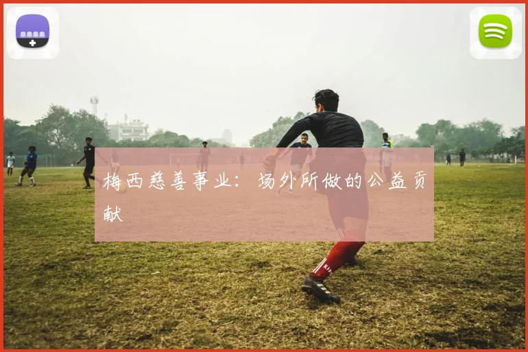 梅西慈善事业：场外所做的公益贡献